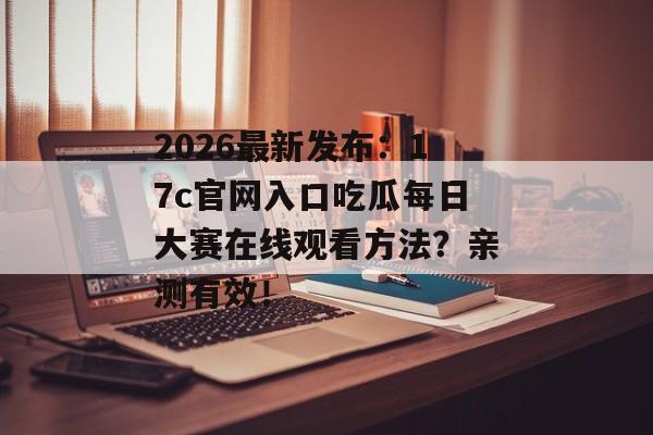 2026最新发布：17c官网入口吃瓜每日大赛在线观看方法？亲测有效！