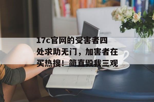 17c官网的受害者四处求助无门，加害者在买热搜！简直毁我三观
