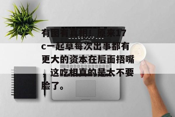有图有真相！原来17c一起草每次出事都有更大的资本在后面捂嘴，这吃相真的是太不要脸了。