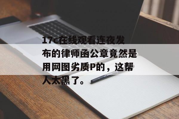 17c在线观看连夜发布的律师函公章竟然是用网图劣质P的，这帮人太黑了。
