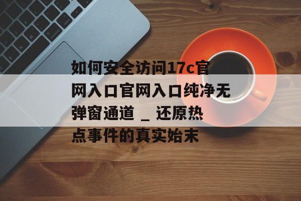 如何安全访问17c官网入口官网入口纯净无弹窗通道 _ 还原热点事件的真实始末