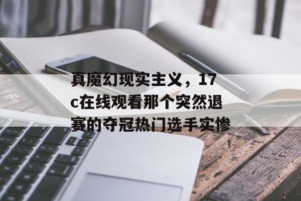 真魔幻现实主义，17c在线观看那个突然退赛的夺冠热门选手实惨
