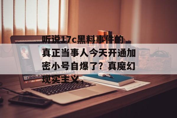 听说17c黑料事件的真正当事人今天开通加密小号自爆了？真魔幻现实主义，
