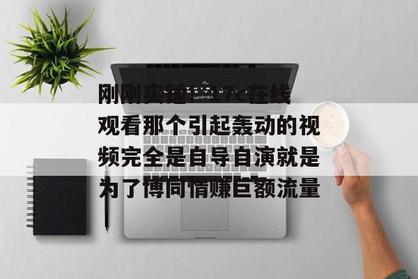 刚刚实锤！17c在线观看那个引起轰动的视频完全是自导自演就是为了博同情赚巨额流量