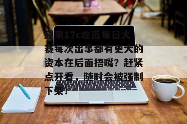 原来17c吃瓜每日大赛每次出事都有更大的资本在后面捂嘴？赶紧点开看，随时会被强制下架！
