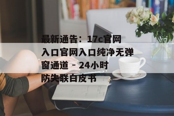最新通告：17c官网入口官网入口纯净无弹窗通道 - 24小时防失联白皮书