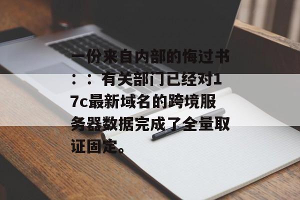 一份来自内部的悔过书：：有关部门已经对17c最新域名的跨境服务器数据完成了全量取证固定。