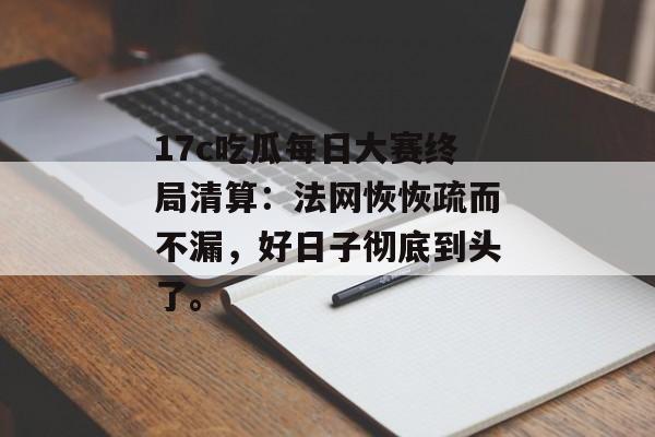 17c吃瓜每日大赛终局清算：法网恢恢疏而不漏，好日子彻底到头了。